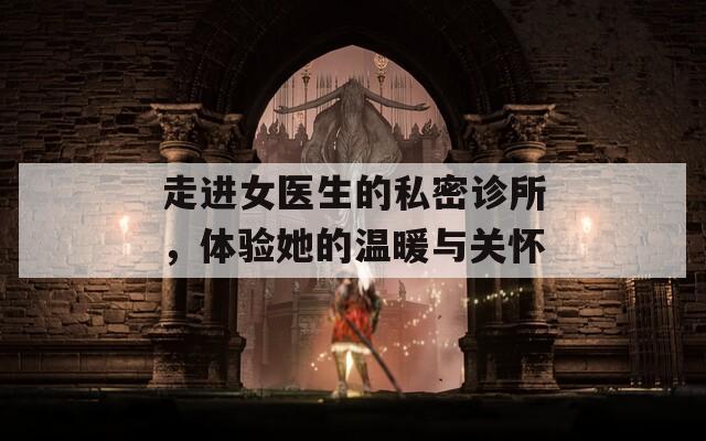 走进女医生的私密诊所，体验她的温暖与关怀
