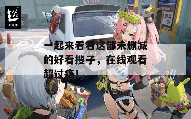 一起来看看这部未删减的好看搜子，在线观看超过瘾！