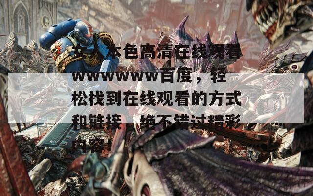 女人本色高清在线观看wwwwww百度，轻松找到在线观看的方式和链接，绝不错过精彩内容！