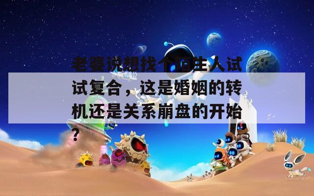老婆说想找个陌生人试试复合，这是婚姻的转机还是关系崩盘的开始？