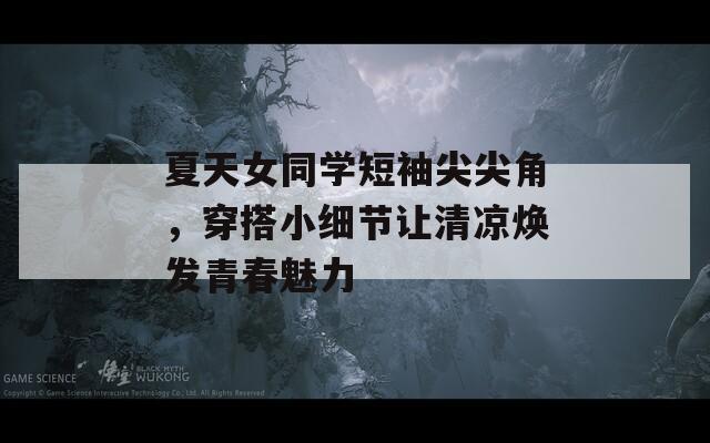 夏天女同学短袖尖尖角，穿搭小细节让清凉焕发青春魅力