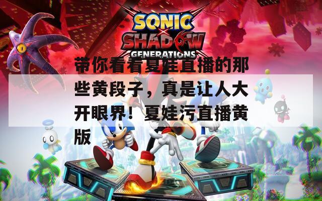带你看看夏娃直播的那些黄段子，真是让人大开眼界！夏娃污直播黄版