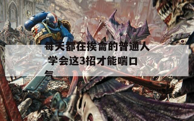 每天都在挨龠的普通人 学会这3招才能喘口气