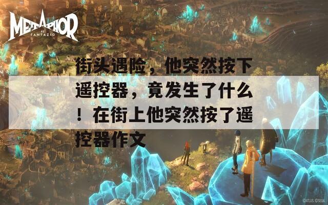 街头遇险，他突然按下遥控器，竟发生了什么！在街上他突然按了遥控器作文