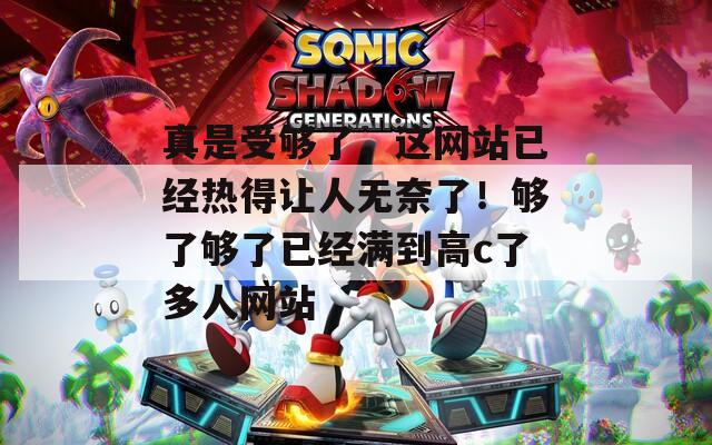 真是受够了，这网站已经热得让人无奈了！够了够了已经满到高c了多人网站