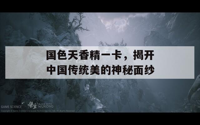 国色天香精一卡，揭开中国传统美的神秘面纱