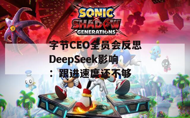 字节CEO全员会反思DeepSeek影响：跟进速度还不够