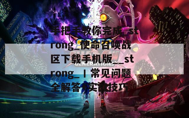 手把手教你完成_strong_使命召唤战区下载手机版__strong_丨常见问题全解答+实战技巧