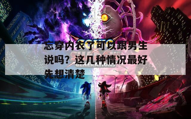 忘穿内衣了可以跟男生说吗？这几种情况最好先想清楚