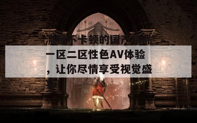 流畅不卡顿的国产精品一区二区性色AV体验，让你尽情享受视觉盛宴！
