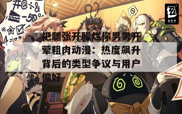 把腿张开臊烂你男男开荤粗肉动漫：热度飙升背后的类型争议与用户偏好