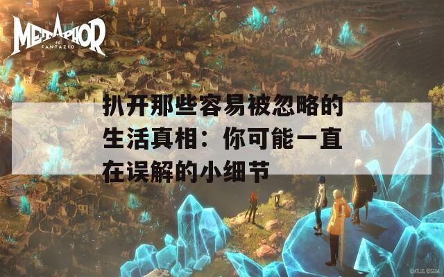 扒开那些容易被忽略的生活真相：你可能一直在误解的小细节