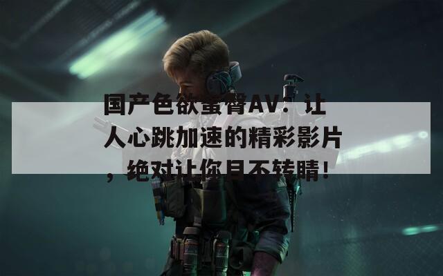 国产色欲蜜臀AV：让人心跳加速的精彩影片，绝对让你目不转睛！