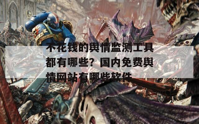 不花钱的舆情监测工具都有哪些？国内免费舆情网站有哪些软件