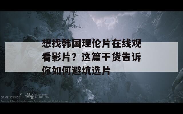 想找韩国理伦片在线观看影片？这篇干货告诉你如何避坑选片