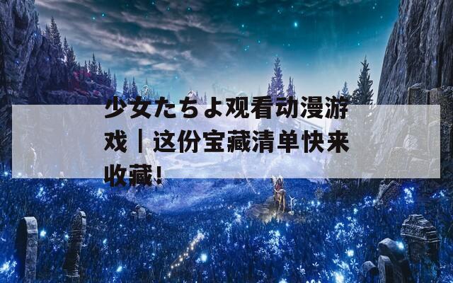 少女たちよ观看动漫游戏｜这份宝藏清单快来收藏！