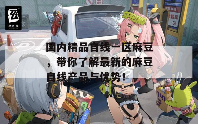 国内精品自线一区麻豆，带你了解最新的麻豆自线产品与优势！