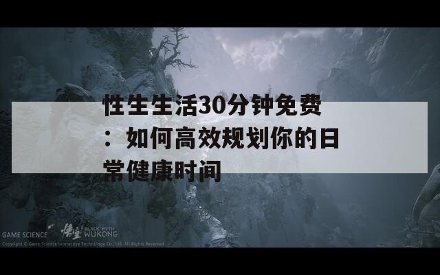 性生生活30分钟免费：如何高效规划你的日常健康时间