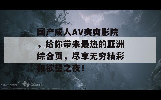 国产成人AV爽爽影院，给你带来最热的亚洲综合页，尽享无穷精彩和欲望之夜！