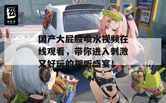 国产大屁股喷水视频在线观看，带你进入刺激又好玩的视听盛宴！