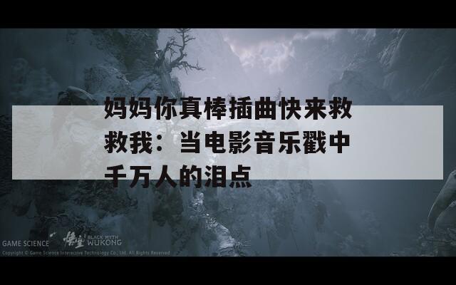 妈妈你真棒插曲快来救救我：当电影音乐戳中千万人的泪点