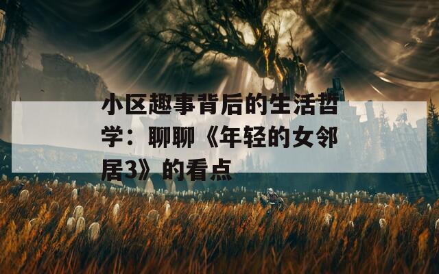 小区趣事背后的生活哲学：聊聊《年轻的女邻居3》的看点