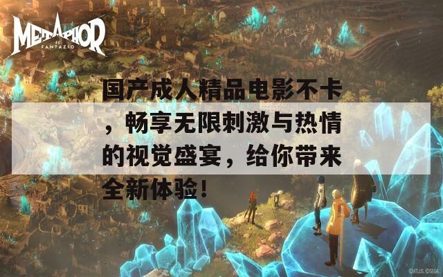 国产成人精品电影不卡，畅享无限刺激与热情的视觉盛宴，给你带来全新体验！