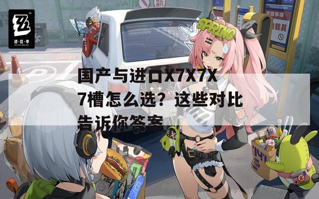 国产与进口X7X7X7槽怎么选？这些对比告诉你答案