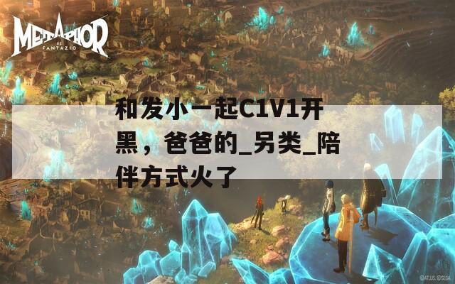 和发小一起C1V1开黑，爸爸的_另类_陪伴方式火了