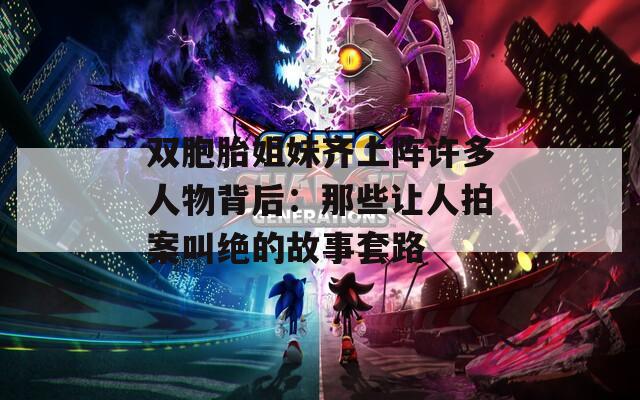双胞胎姐妹齐上阵许多人物背后：那些让人拍案叫绝的故事套路