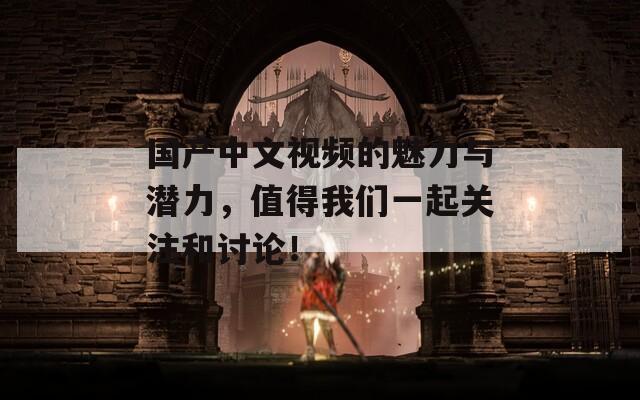 国产中文视频的魅力与潜力，值得我们一起关注和讨论！