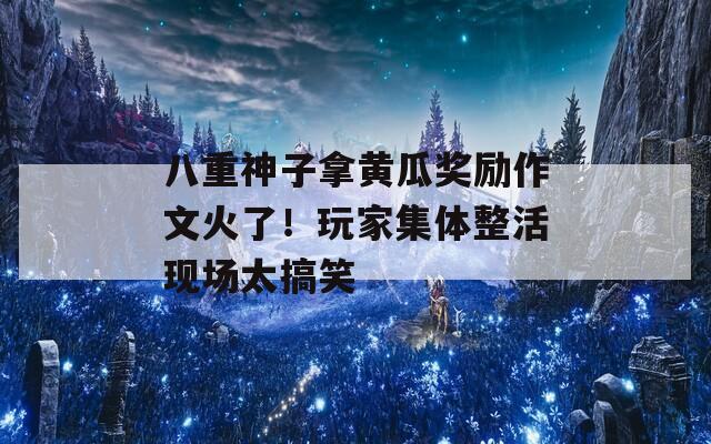 八重神子拿黄瓜奖励作文火了！玩家集体整活现场太搞笑