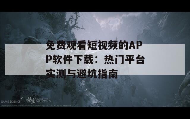 免费观看短视频的APP软件下载：热门平台实测与避坑指南