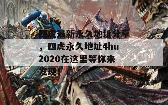 四虎最新永久地址分享，四虎永久地址4hu2020在这里等你来发现！