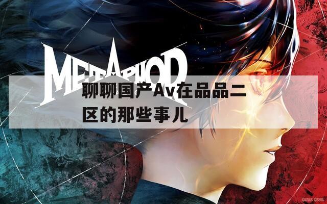 聊聊国产Av在品品二区的那些事儿