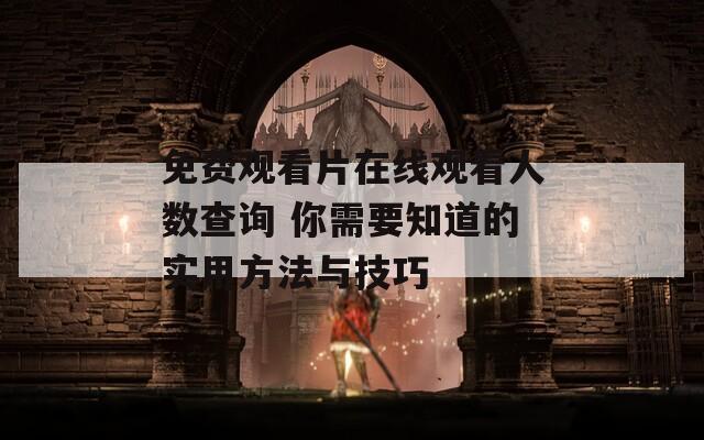 免费观看片在线观看人数查询 你需要知道的实用方法与技巧