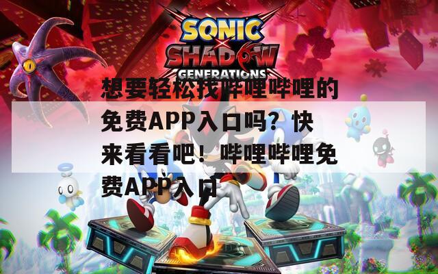想要轻松找哔哩哔哩的免费APP入口吗？快来看看吧！哔哩哔哩免费APP入口