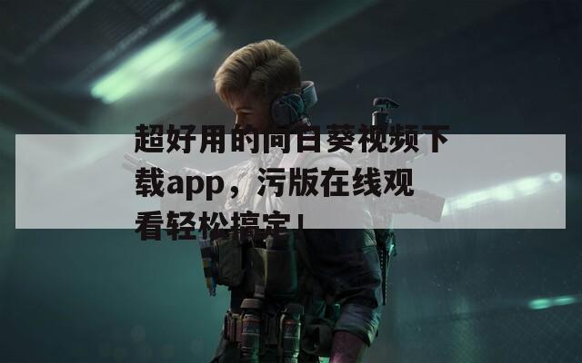 超好用的向日葵视频下载app，污版在线观看轻松搞定！