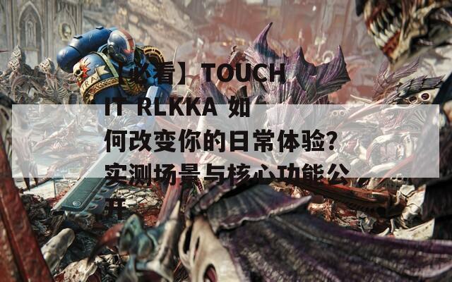 【必看】TOUCH IT RLKKA 如何改变你的日常体验？实测场景与核心功能公开