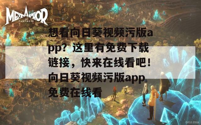 想看向日葵视频污版app？这里有免费下载链接，快来在线看吧！向日葵视频污版app免费在线看