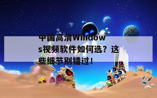 中国高清Windows视频软件如何选？这些细节别错过！
