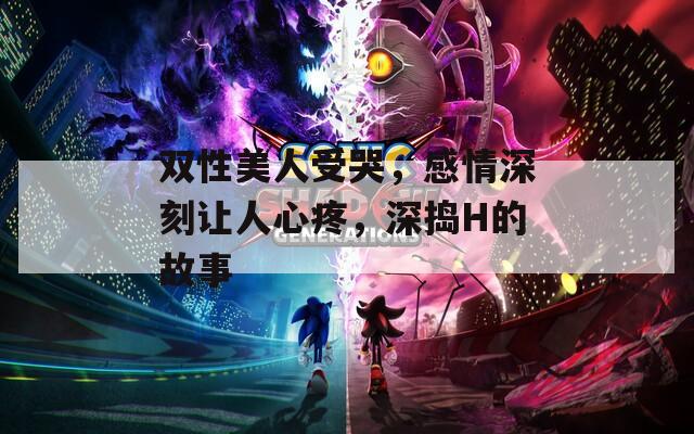 双性美人受哭，感情深刻让人心疼，深捣H的故事