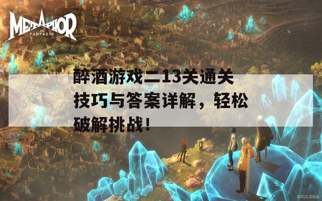 醉酒游戏二13关通关技巧与答案详解，轻松破解挑战！