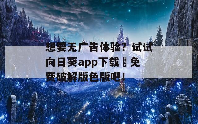 想要无广告体验？试试向日葵app下载汅免费破解版色版吧！
