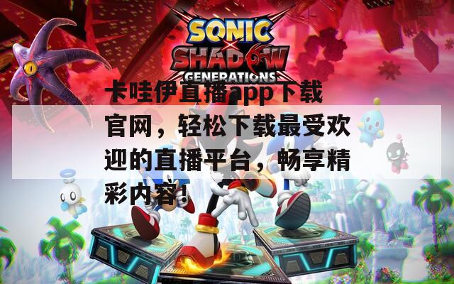 卡哇伊直播app下载官网，轻松下载最受欢迎的直播平台，畅享精彩内容！