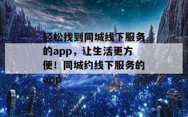 轻松找到同城线下服务的app，让生活更方便！同城约线下服务的app