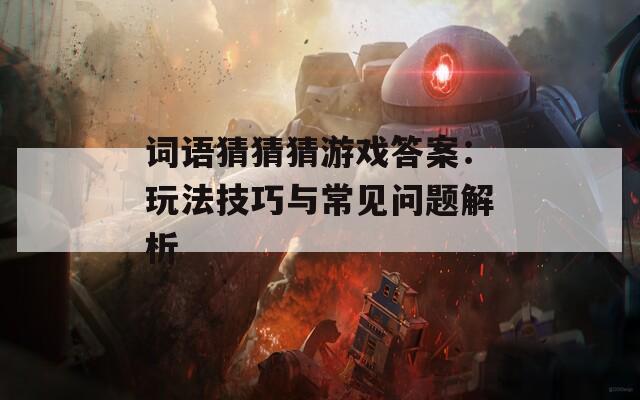 词语猜猜猜游戏答案：玩法技巧与常见问题解析