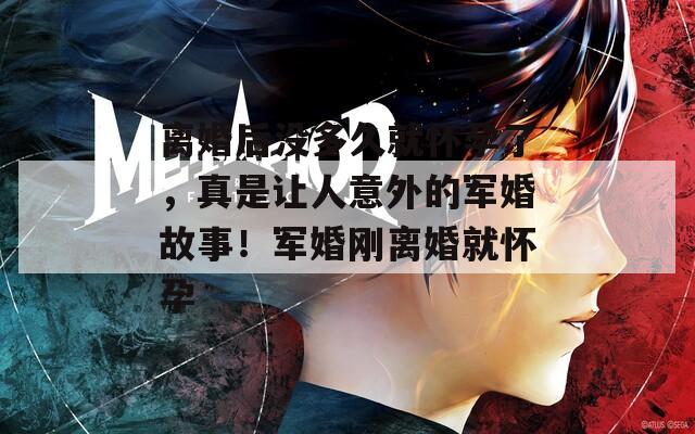 离婚后没多久就怀孕了，真是让人意外的军婚故事！军婚刚离婚就怀孕