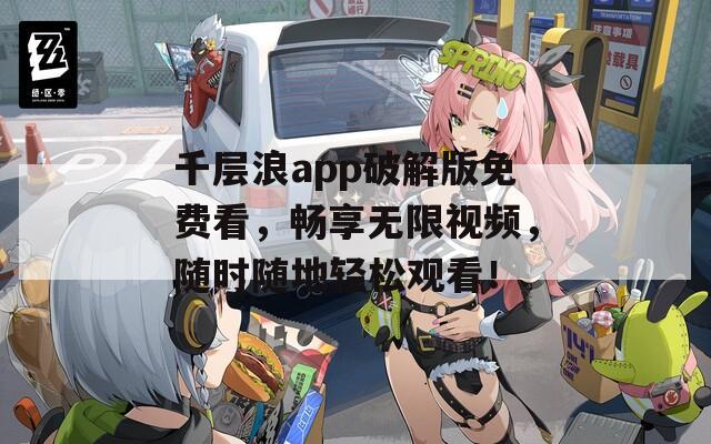 千层浪app破解版免费看，畅享无限视频，随时随地轻松观看！