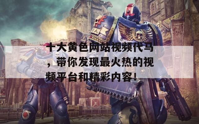 十大黄色网站视频代马，带你发现最火热的视频平台和精彩内容！